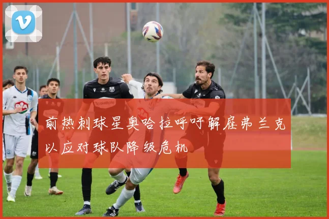 前热刺球星奥哈拉呼吁解雇弗兰克以应对球队降级危机