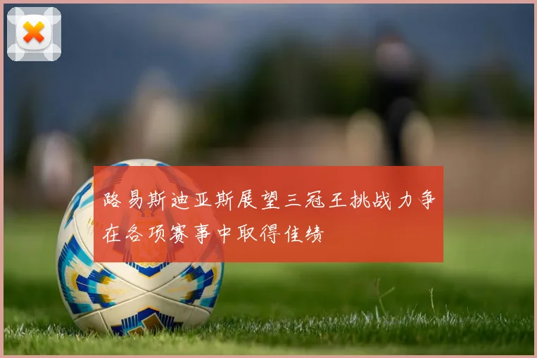 路易斯迪亚斯展望三冠王挑战力争在各项赛事中取得佳绩