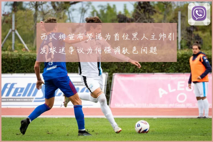 西汉姆宣布努诺为首位黑人主帅引发球迷争议为何强调肤色问题
