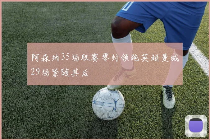 阿森纳35场联赛零封领跑英超曼城29场紧随其后