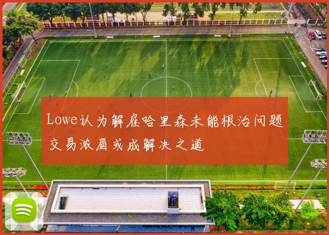 Lowe认为解雇哈里森未能根治问题交易浓眉或成解决之道