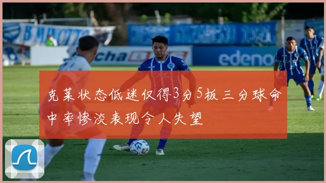 克莱状态低迷仅得3分5板三分球命中率惨淡表现令人失望
