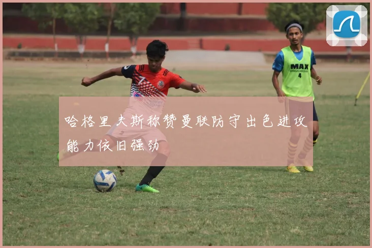哈格里夫斯称赞曼联防守出色进攻能力依旧强劲