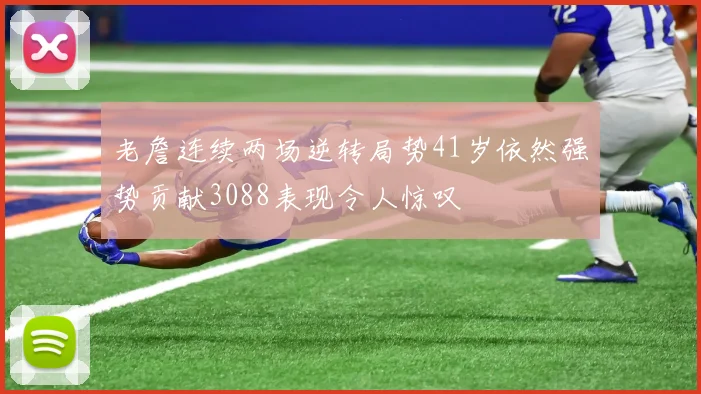 老詹连续两场逆转局势41岁依然强势贡献3088表现令人惊叹