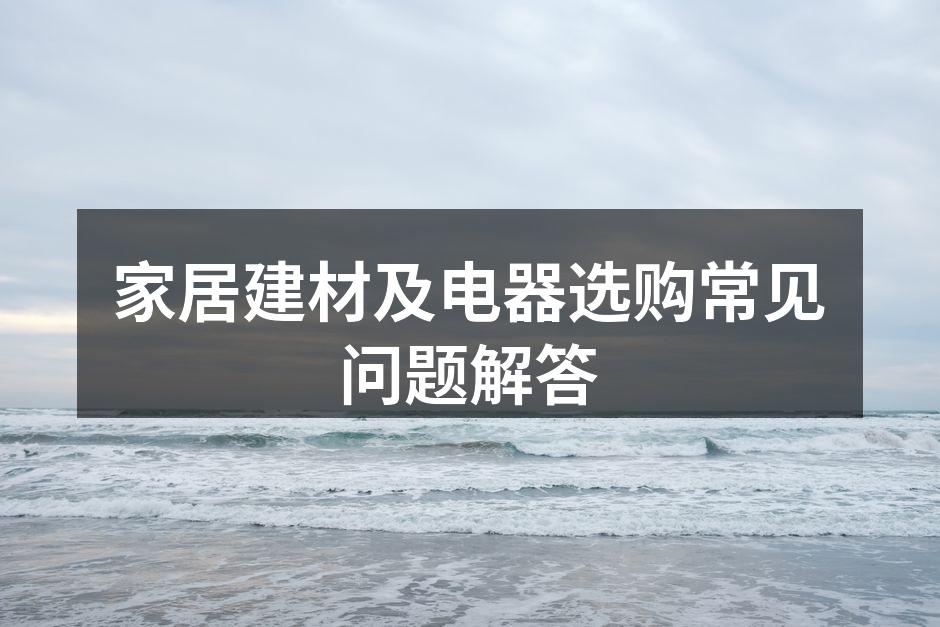 家居建材及电器选购常见问题解答
